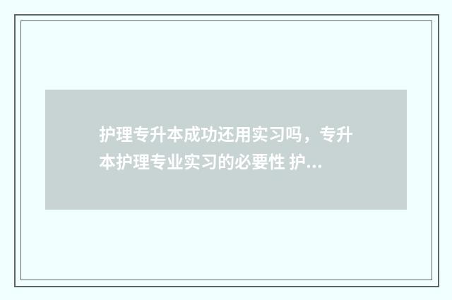 护理专升本成功还用实习吗，专升本护理专业实习的必要性 护理专升本成功后可以换专业吗?
