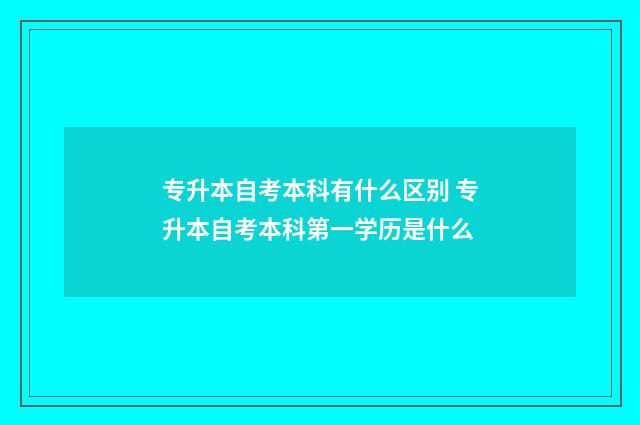 专升本自考本科有什么区别 专升本自考本科第一学历是什么