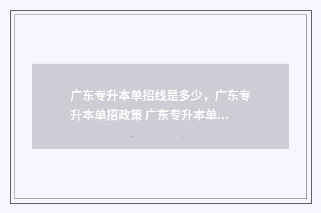 广东专升本单招线是多少，广东专升本单招政策 广东专升本单招学校