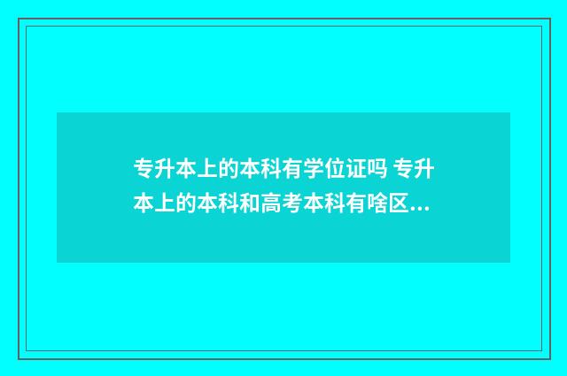专升本上的本科有学位证吗 专升本上的本科和高考本科有啥区别