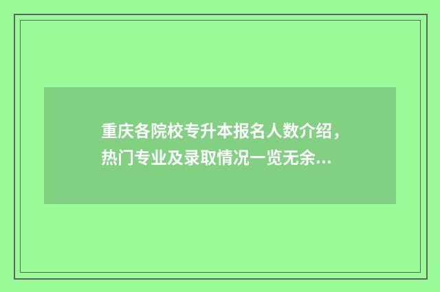 重庆各院校专升本报名人数介绍，热门专业及录取情况一览无余 重庆各院校专升本录取排名