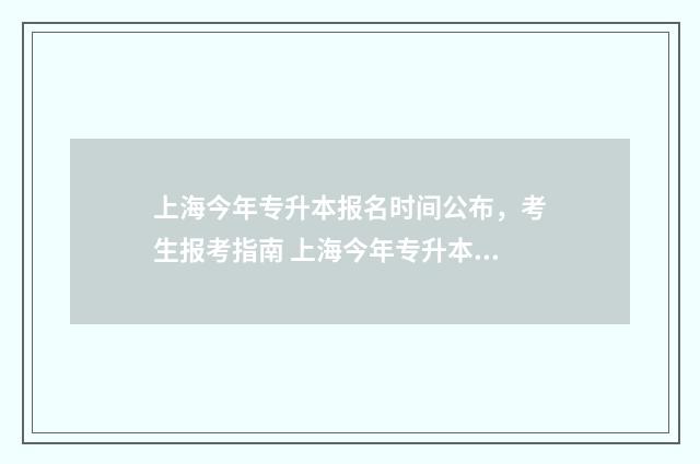 上海今年专升本报名时间公布，考生报考指南 上海今年专升本考生大概多少人