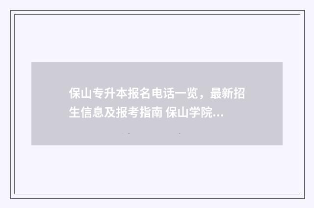保山专升本报名电话一览，最新招生信息及报考指南 保山学院专升本录取查询