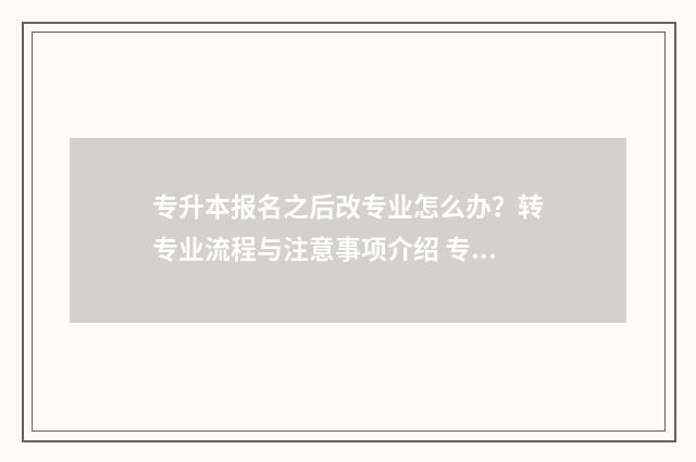 专升本报名之后改专业怎么办？转专业流程与注意事项介绍 专升本报名之后不去有影响吗