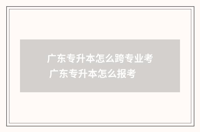 广东专升本怎么跨专业考 广东专升本怎么报考