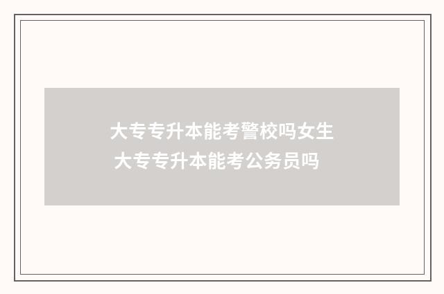 大专专升本能考警校吗女生 大专专升本能考公务员吗