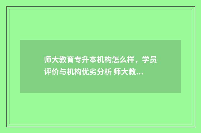 师大教育专升本机构怎么样，学员评价与机构优劣分析 师大教育专升本董事长