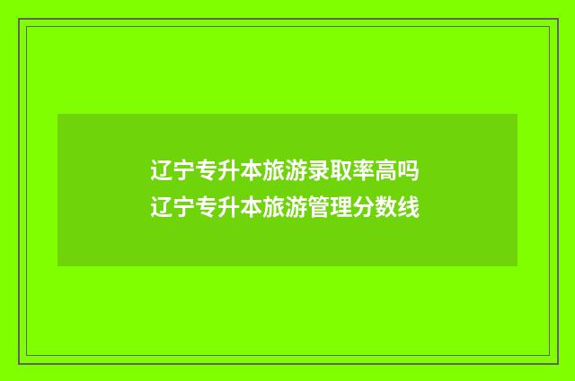 辽宁专升本旅游录取率高吗 辽宁专升本旅游管理分数线