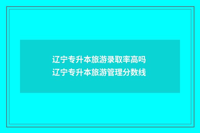辽宁专升本旅游录取率高吗 辽宁专升本旅游管理分数线