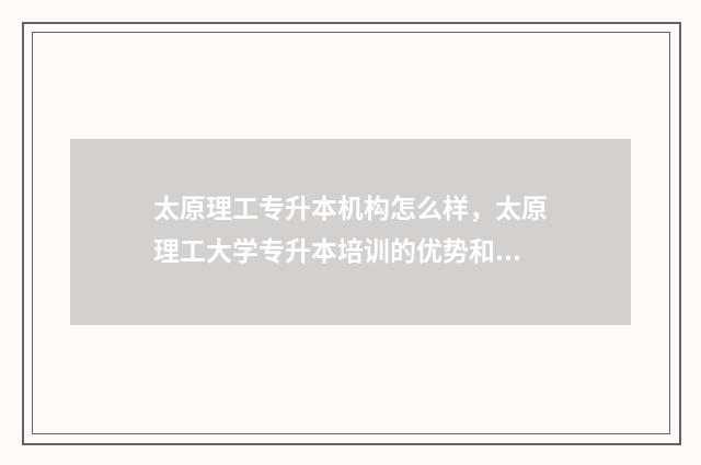 太原理工专升本机构怎么样，太原理工大学专升本培训的优势和特点 太原理工专升本专业有哪些