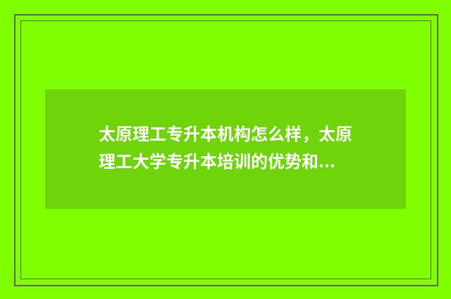 太原理工专升本机构怎么样，太原理工大学专升本培训的优势和特点 太原理工专升本专业有哪些