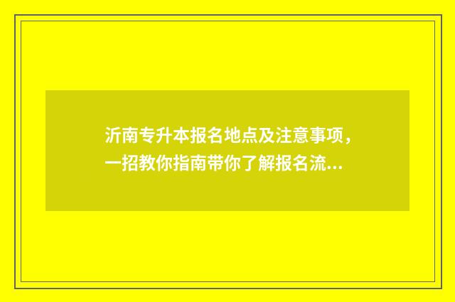 沂南专升本报名地点及注意事项，一招教你指南带你了解报名流程 2021临沂专升本考点有哪些