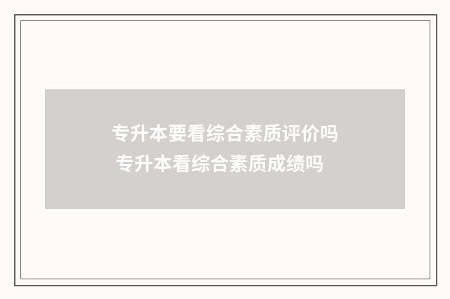 专升本要看综合素质评价吗 专升本看综合素质成绩吗