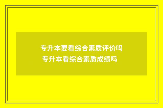 专升本要看综合素质评价吗 专升本看综合素质成绩吗