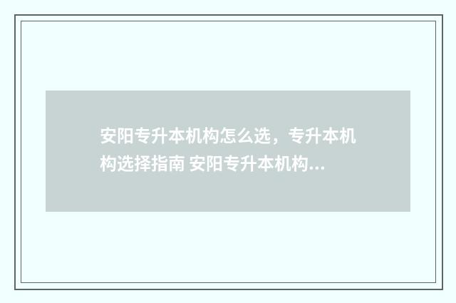 安阳专升本机构怎么选，专升本机构选择指南 安阳专升本机构哪家好
