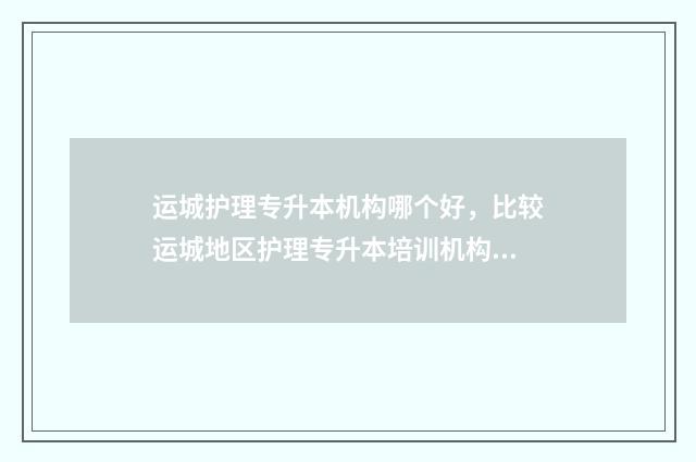 运城护理专升本机构哪个好，比较运城地区护理专升本培训机构的优劣 运城护理专升本机构哪个好