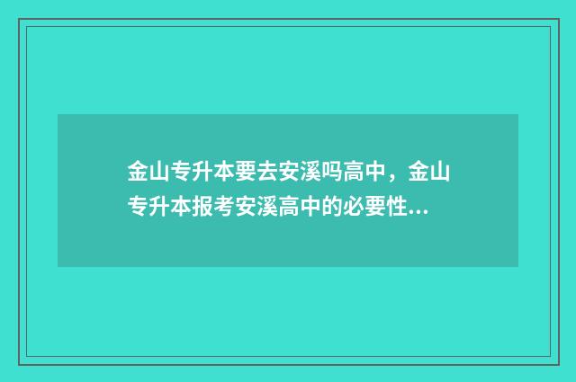 金山专升本要去安溪吗高中，金山专升本报考安溪高中的必要性 金山职业技术学院专升本可以选几个学校