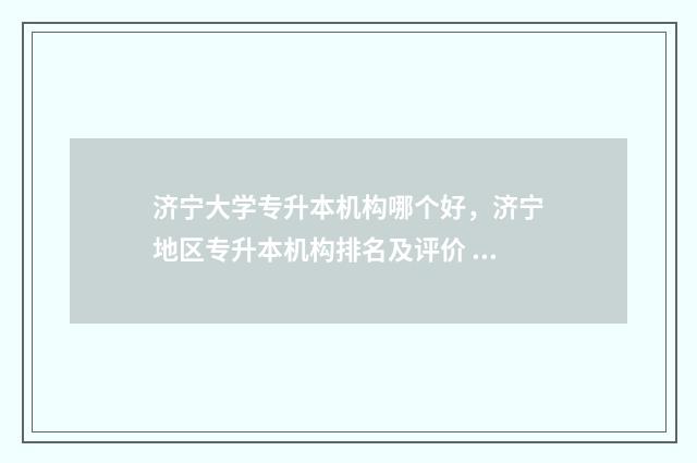 济宁大学专升本机构哪个好，济宁地区专升本机构排名及评价 济宁大学专升本招生简章