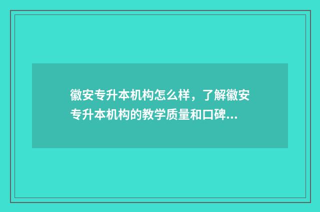 徽安专升本机构怎么样，了解徽安专升本机构的教学质量和口碑 安徽的专升本机构