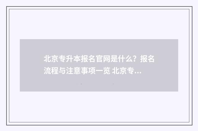 北京专升本报名官网是什么？报名流程与注意事项一览 北京专升本报名官网
