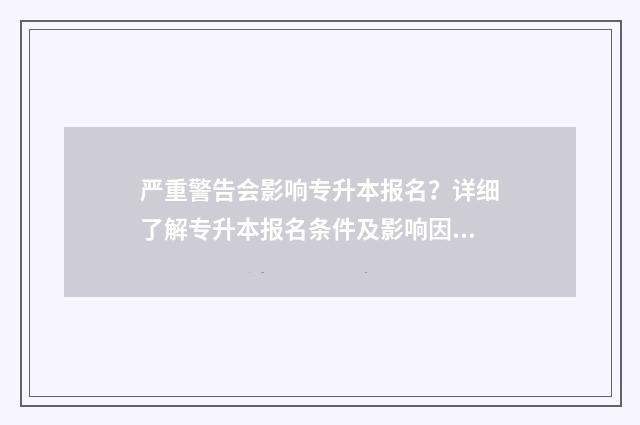 严重警告会影响专升本报名？详细了解专升本报名条件及影响因素 严重警告会影响职务吗