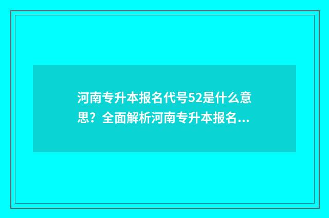 河南专升本报名代号52是什么意思？全面解析河南专升本报名流程 河南专升本报名官网入口网址