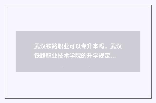 武汉铁路职业可以专升本吗，武汉铁路职业技术学院的升学规定 武汉铁路职业技术学院招技能高考生吗
