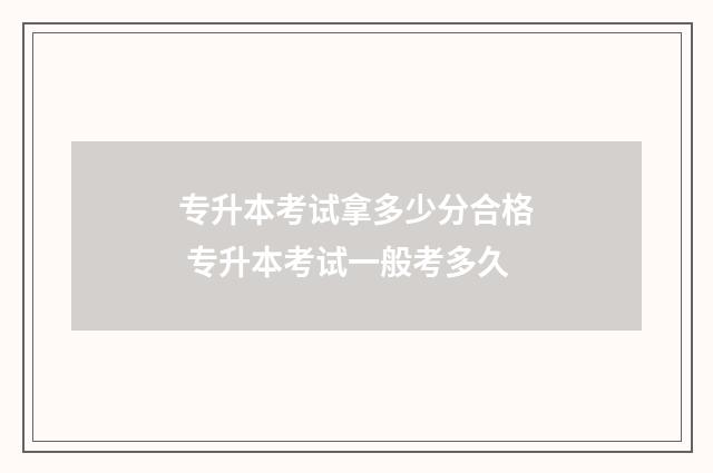 专升本考试拿多少分合格 专升本考试一般考多久