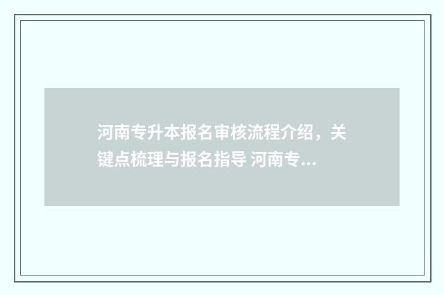 河南专升本报名审核流程介绍，关键点梳理与报名指导 河南专升本报名流程及步骤