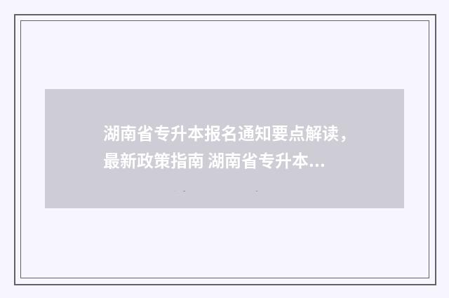 湖南省专升本报名通知要点解读，最新政策指南 湖南省专升本报名入口官网2024报名时间