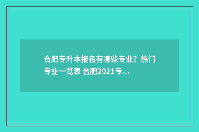 合肥专升本报名有哪些专业？热门专业一览表 合肥2021专升本考试时间