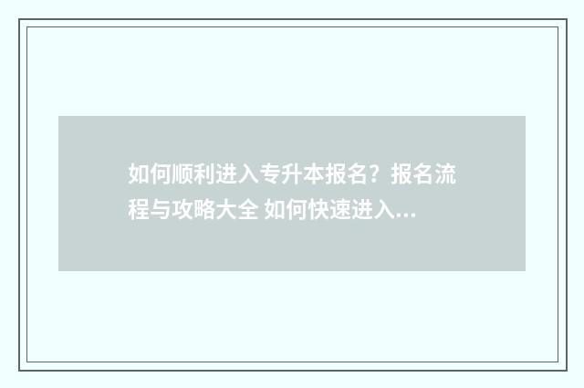 如何顺利进入专升本报名？报名流程与攻略大全 如何快速进入专注的方法