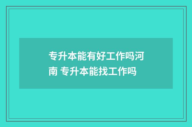 专升本能有好工作吗河南 专升本能找工作吗