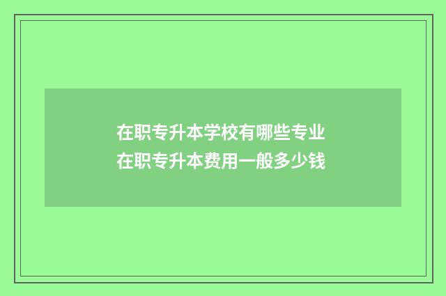 在职专升本学校有哪些专业 在职专升本费用一般多少钱