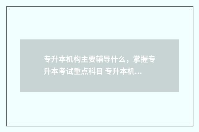 专升本机构主要辅导什么，掌握专升本考试重点科目 专升本机构主要工作事项