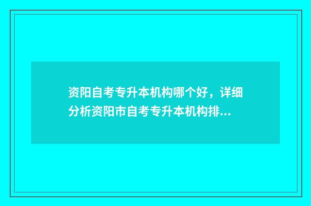 资阳自考专升本机构哪个好，详细分析资阳市自考专升本机构排名 资阳自考专升本考试时间