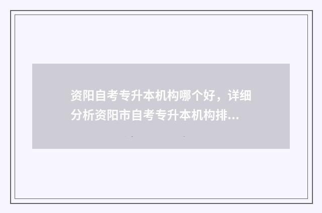 资阳自考专升本机构哪个好，详细分析资阳市自考专升本机构排名 资阳自考专升本考试时间