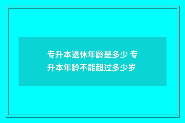 专升本退休年龄是多少 专升本年龄不能超过多少岁