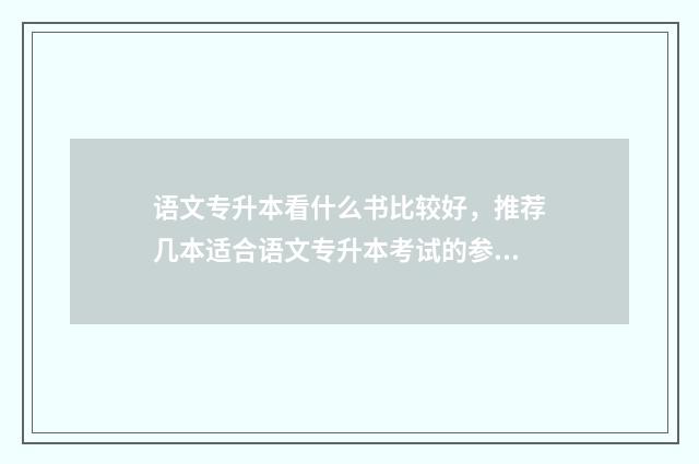 语文专升本看什么书比较好，推荐几本适合语文专升本考试的参考书籍 专升本语文要看什么书