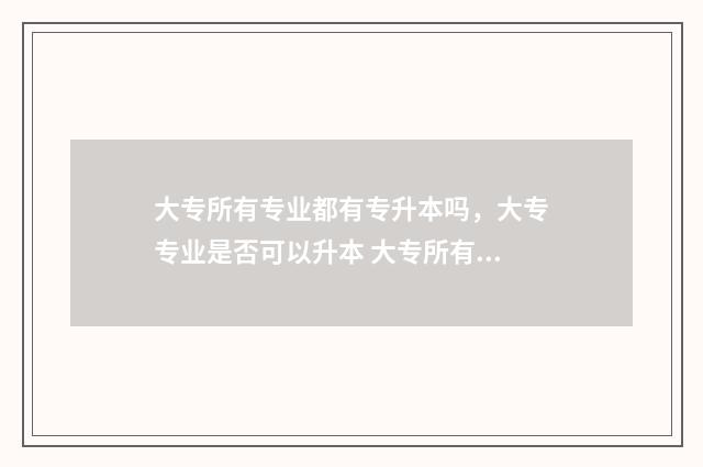 大专所有专业都有专升本吗，大专专业是否可以升本 大专所有专业都可以转本吗?