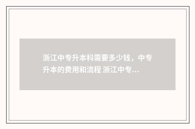 浙江中专升本科需要多少钱，中专升本的费用和流程 浙江中专升本科录取率高吗
