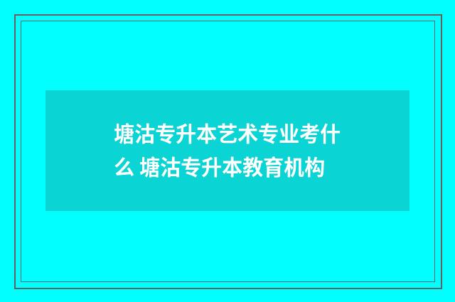 塘沽专升本艺术专业考什么 塘沽专升本教育机构