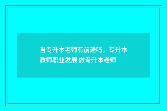 当专升本老师有前途吗，专升本教师职业发展 做专升本老师