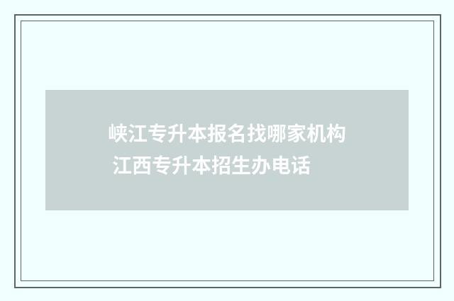 峡江专升本报名找哪家机构 江西专升本招生办电话