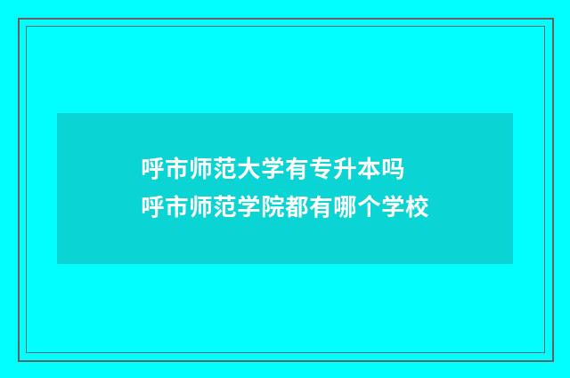 呼市师范大学有专升本吗 呼市师范学院都有哪个学校