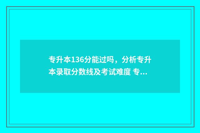 专升本136分能过吗，分析专升本录取分数线及考试难度 专升本136分能过线吗