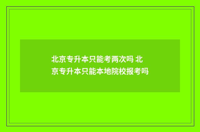 北京专升本只能考两次吗 北京专升本只能本地院校报考吗