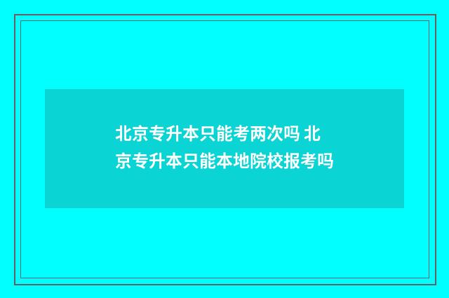 北京专升本只能考两次吗 北京专升本只能本地院校报考吗
