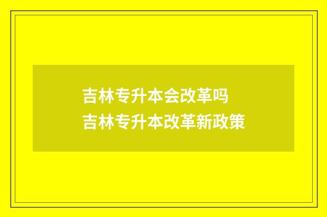 吉林专升本会改革吗 吉林专升本改革新政策