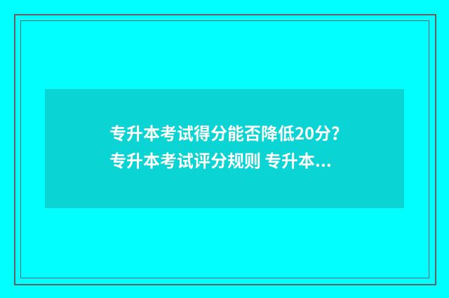 专升本考试得分能否降低20分？专升本考试评分规则 专升本考试得分怎么算